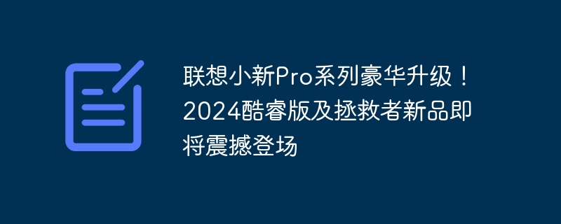 即将亮相：联想小新Pro系列2024酷睿版和拯救者新品豪华升级！