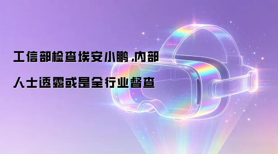 工信部检查埃安小鹏，内部人士透露或是全行业督查