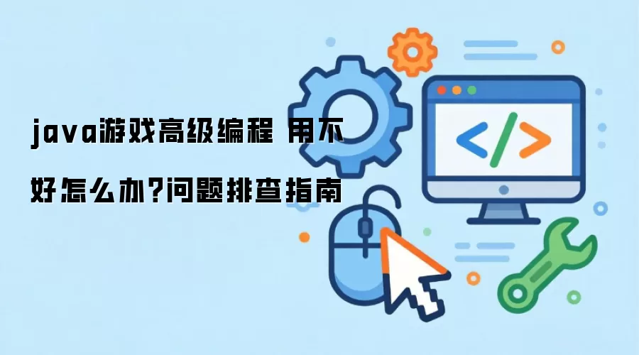 java游戏高级编程 用不好怎么办？问题排查指南