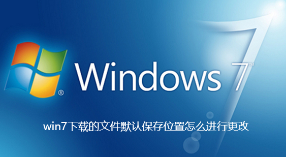 win7下载的文件默认保存位置怎么进行更改