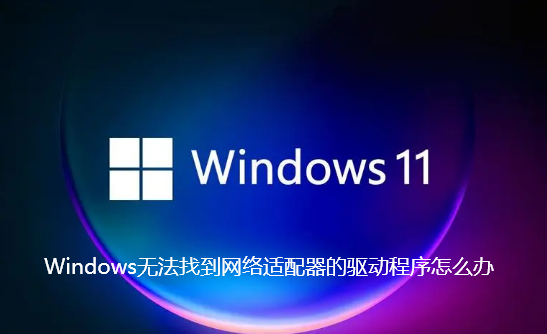 Windows无法找到网络适配器的驱动程序怎么办