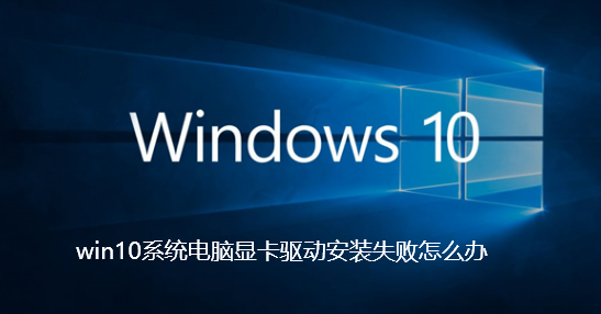 win10系统电脑显卡驱动安装失败怎么办