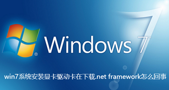 win7系统安装显卡驱动卡在下载.net framework怎么回事
