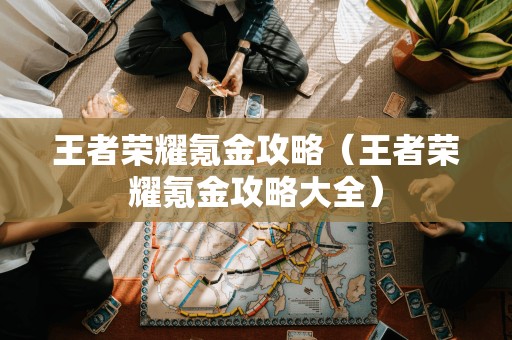 王者荣耀氪金攻略(王者荣耀氪金攻略大全)