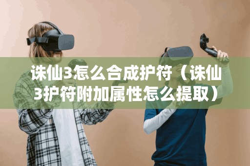 诛仙3护符合成及附加属性提取方法详解