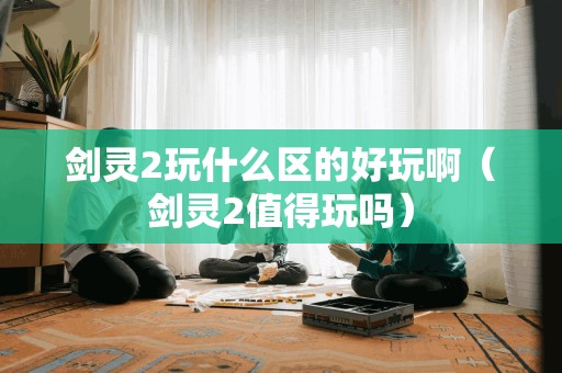 剑灵2玩什么区的好玩啊(剑灵2值得玩吗)