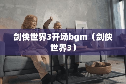 剑侠世界3开场bgm(剑侠世界3)