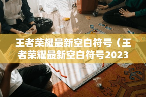 王者荣耀最新空白符号(王者荣耀最新空白符号2023)