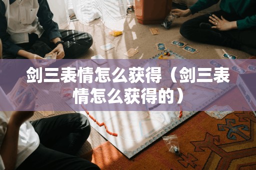 剑三表情怎么获得(剑三表情怎么获得的)