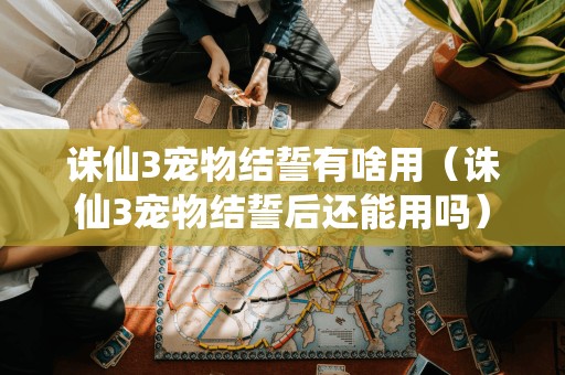 诛仙3宠物结誓的实际效果(诛仙3宠物结誓后是否仍可使用)