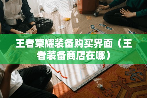 王者荣耀装备购买界面（王者装备商店在哪）