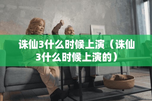 诛仙3何时开演(诛仙3何时开演的)