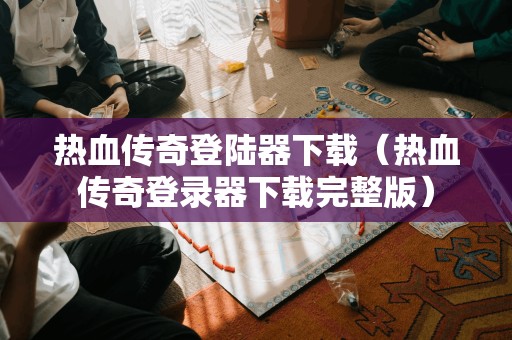 热血传奇登陆器(热血传奇登录器完整版)