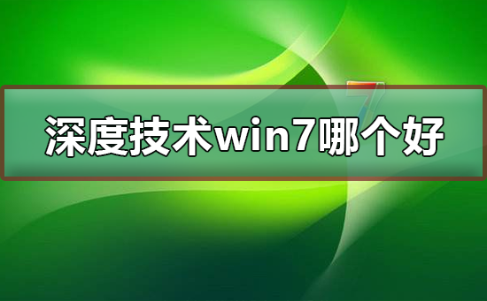 Win7系统中哪个版本的深度技术最好？