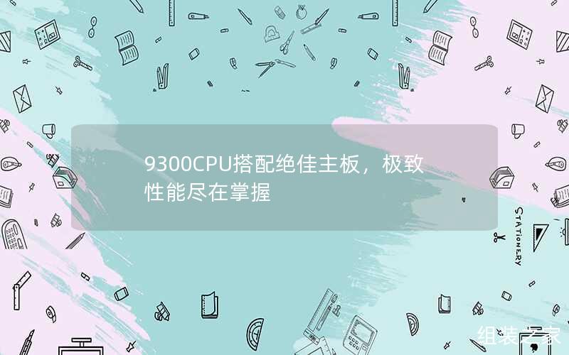 9300CPU搭配绝佳主板,极致性能尽在掌握