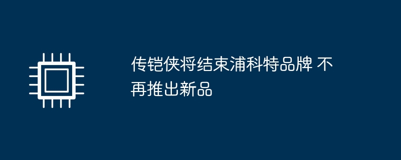 铁衣侠即将终止浦科特品牌的新品发布