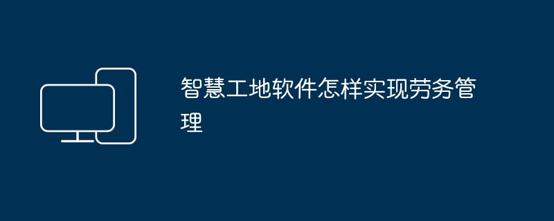 智慧工地软件怎样实现劳务管理