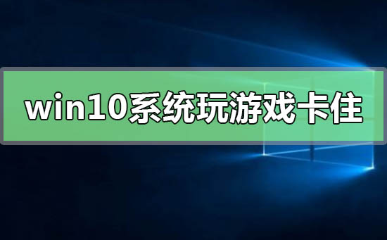 解决win10系统游戏卡顿需要强制重启的问题