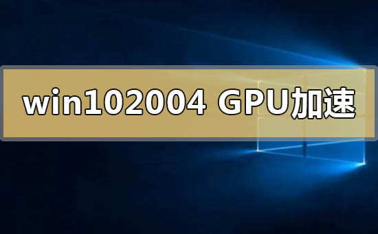 什么是win10 2004版本的GPU加速功能？