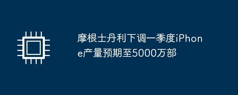 摩根士丹利将第一季度iPhone产量预期下调至5000万部