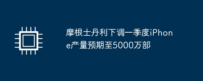 摩根士丹利下调一季度iPhone产量预期至5000万部