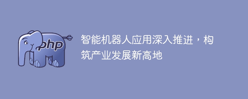 智能机器人应用深入推进,构筑产业发展新高地
