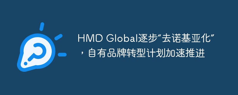 HMD Global逐步“去诺基亚化”,自有品牌转型计划加速推进