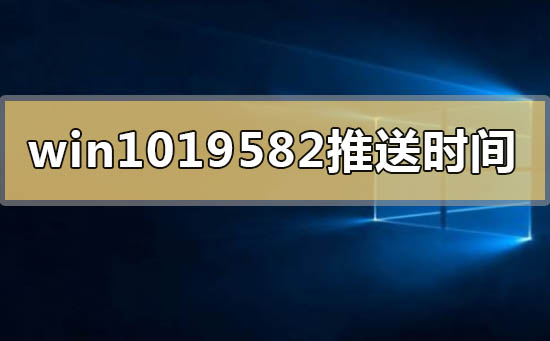 什么时候发布windows10版本19582系统？