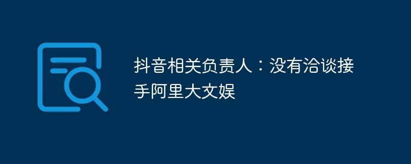抖音相关负责人:没有洽谈接手阿里大文娱
