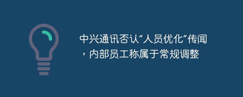 内部员工称中兴通讯否认“人员优化”传闻，称其为常规调整