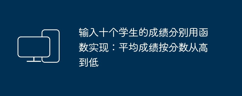 输入十个学生的成绩分别用函数实现:平均成绩按分数从高到低