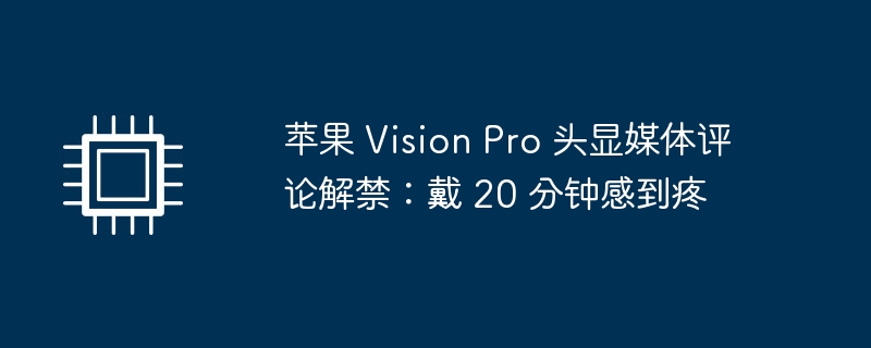 苹果 Vision Pro 高科技头显：媒体评论现已发布，使用 20 分钟后有不适感
