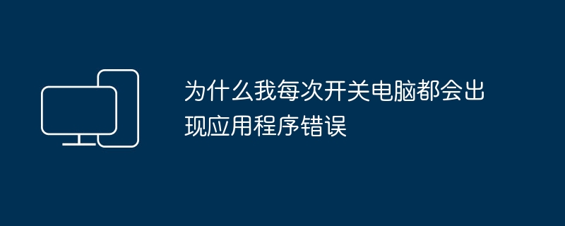 为什么我每次开关电脑都会出现应用程序错误
