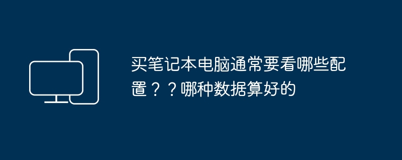 买笔记本电脑通常要看哪些配置??哪种数据算好的