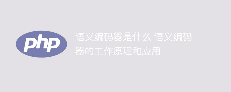 语义编码器是什么 语义编码器的工作原理和应用
