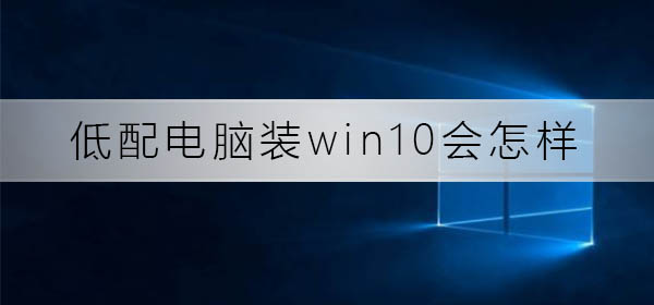 Win10在低配电脑上的使用效果如何?