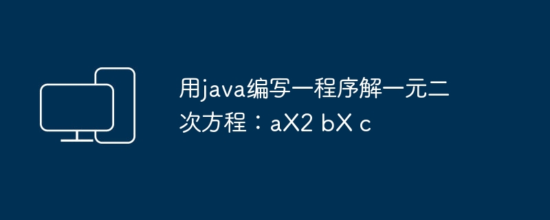 用java编写一程序解一元二次方程:aX2 bX c