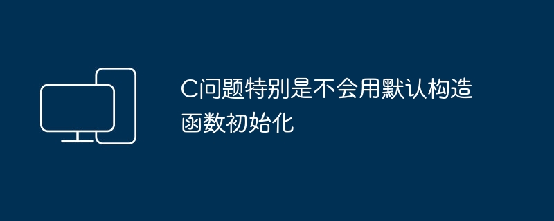 C问题特别是不会用默认构造函数初始化