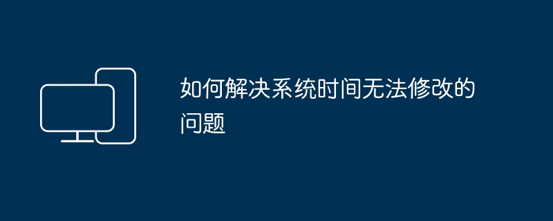 如何解决系统时间无法修改的问题