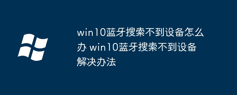 win10蓝牙搜索不到设备怎么办 win10蓝牙搜索不到设备解决办法