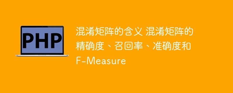 混淆矩阵的含义 混淆矩阵的精确度、召回率、准确度和 F-Measure