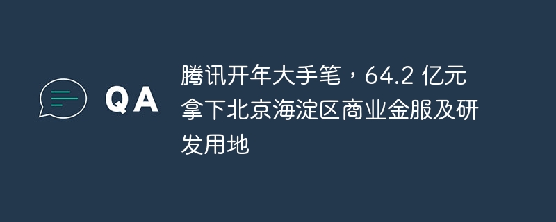 腾讯开年大手笔，64.2 亿元拿下北京海淀区商业金服及研发用地