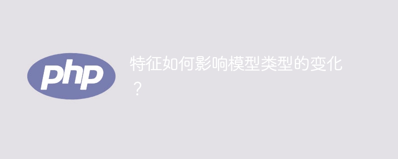 特征如何影响模型类型的变化？