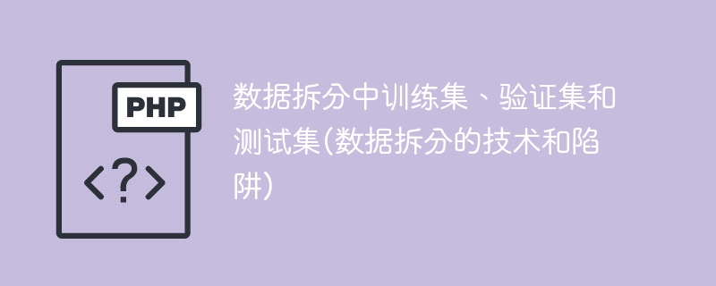 数据拆分中训练集、验证集和测试集(数据拆分的技术和陷阱)