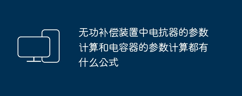 无功补偿装置中电抗器的参数计算和电容器的参数计算都有什么公式