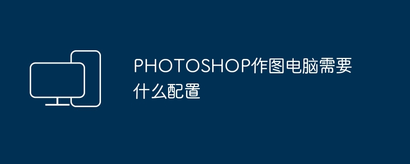 PHOTOSHOP作图电脑需要什么配置