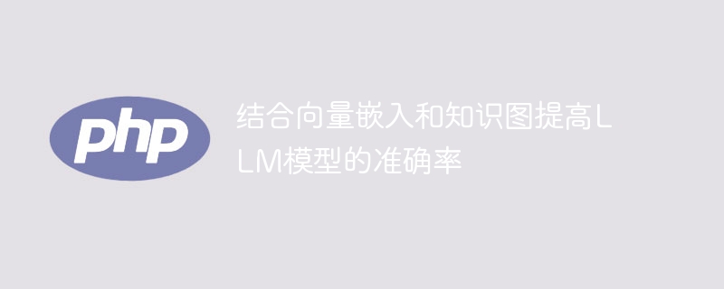 结合向量嵌入和知识图提高LLM模型的准确率