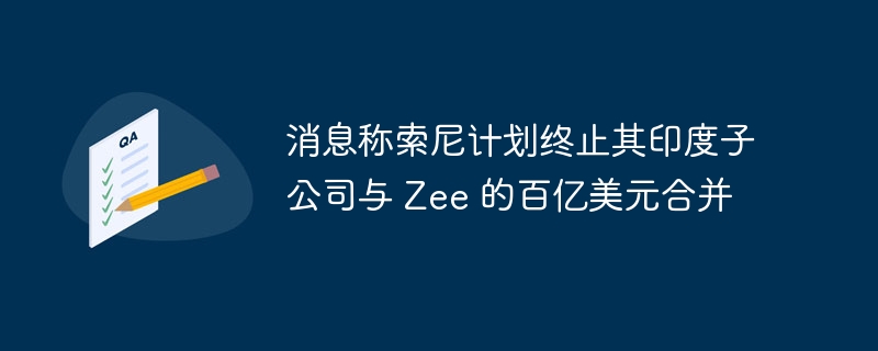 消息称索尼计划终止其印度子公司与 Zee 的百亿美元合并