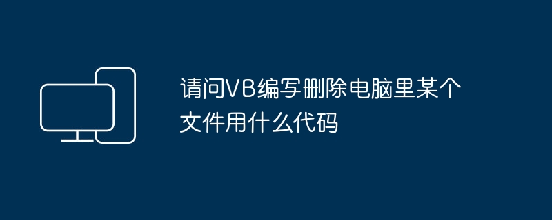 请问VB编写删除电脑里某个文件用什么代码