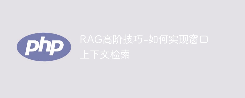 窗口上下文检索的高级技巧：RAG的实现方法